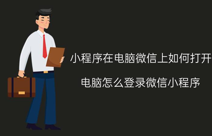 小程序在电脑微信上如何打开 电脑怎么登录微信小程序？